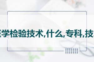 医学检验技术主要学什么 医学检验技术学什么